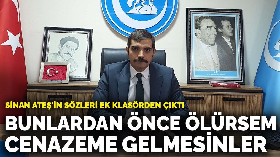 Sinan Ateş’in sözleri ek klasörden çıktı: Bunlardan önce ölürsem cenazeme gelmesinler