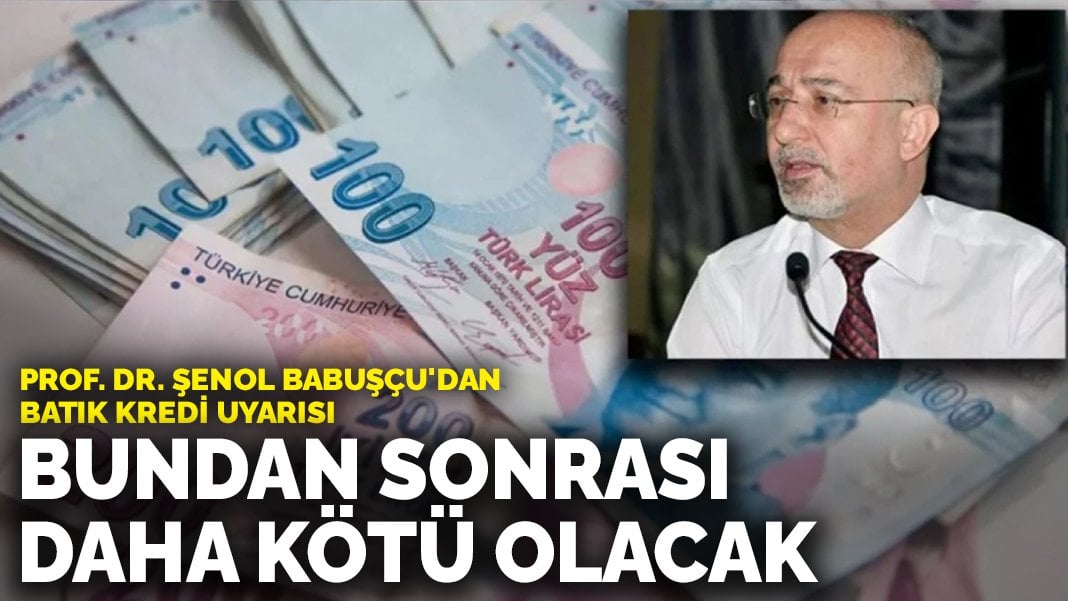 Prof. Dr. Şenol Babuşçu’dan batık kredi uyarısı: Bundan sonrası daha kötü olacak