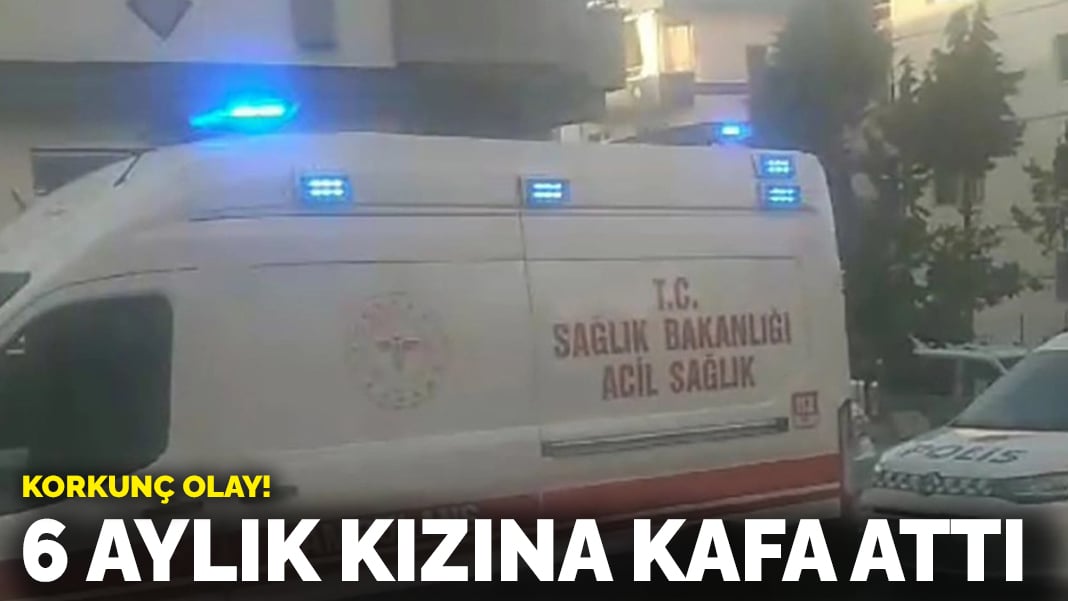 Korkunç olay: 6 aylık kızına kafa attı!