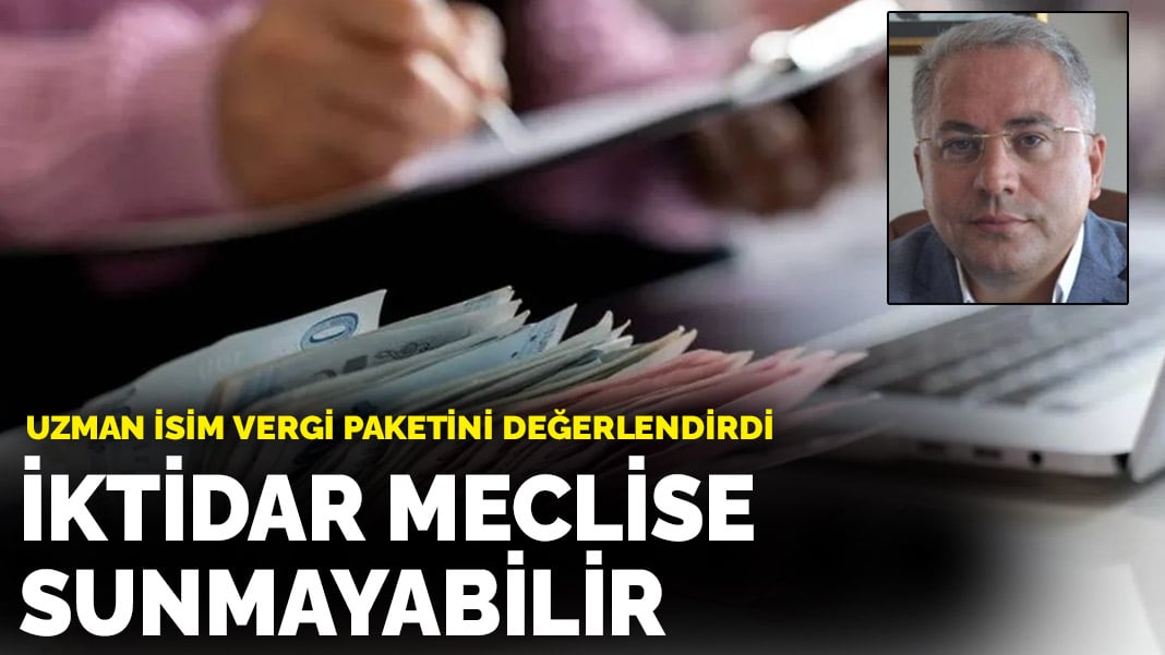 Vergi Uzmanı Nedim Türkmen: İktidar vergi paketini meclise sunmayabilir