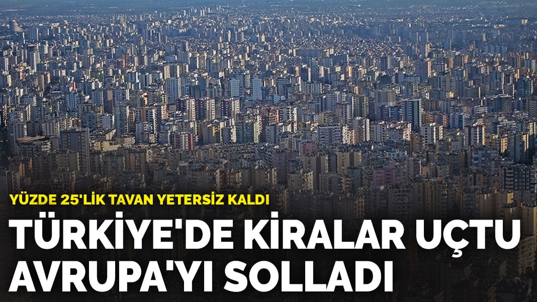 Yüzde 25’lik tavan yetersiz kaldı: Türkiye’de kiralar uçtu, Avrupa’yı solladı