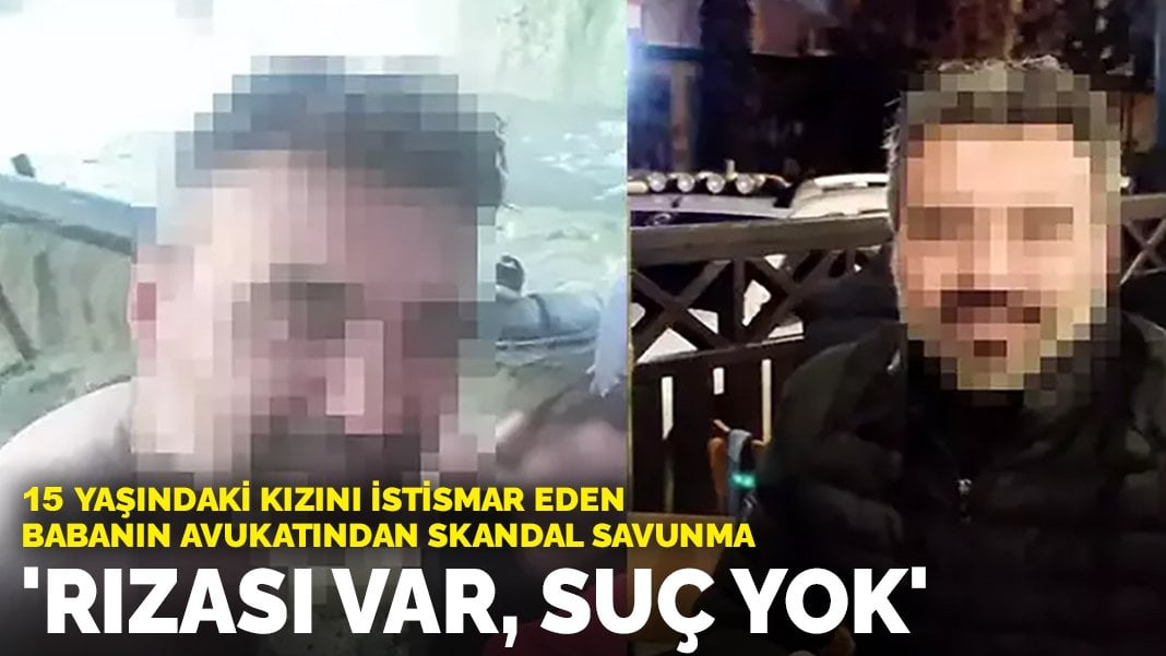 15 yaşındaki kızını istismar eden babanın avukatından skandal savunma