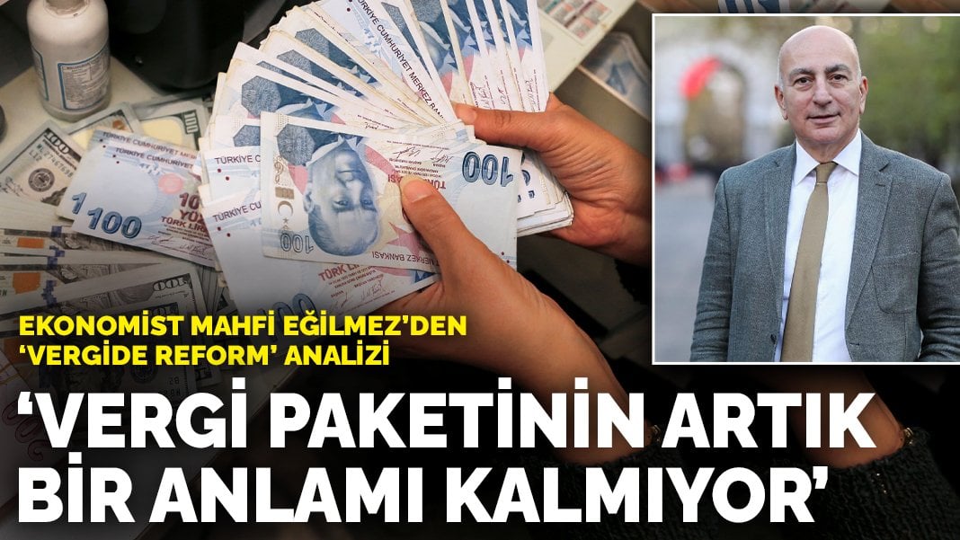 Ekonomist Mahfi Eğilmez’den ‘vergide reform’ analizi: Vergi paketinin artık bir anlamı kalmıyor