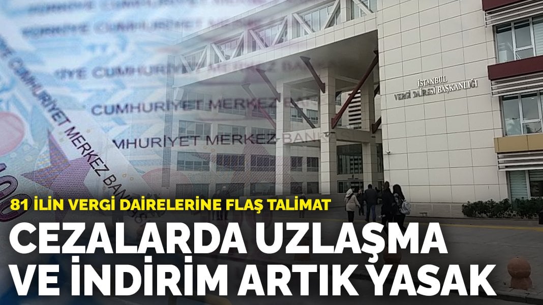 81 ilin vergi dairelerine flaş talimat: Cezalarda uzlaşma ve indirim artık yasak