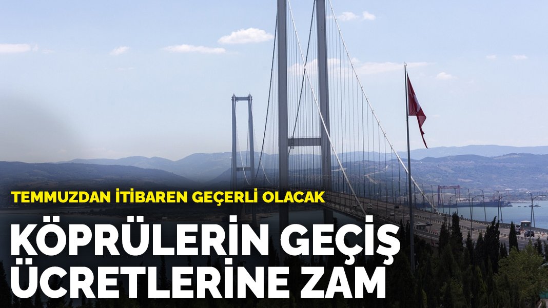 Bir zam da köprülere! Köprülerin geçiş ücretlerine zam! Temmuzdan itibaren geçerli olacak