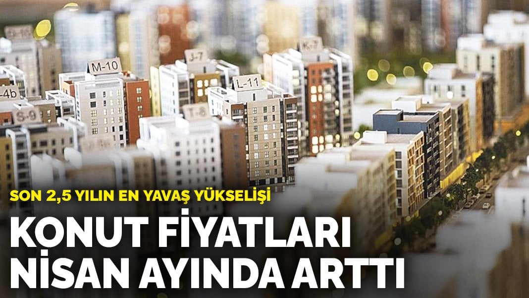 Konut fiyatları nisan ayında arttı: Son 2,5 yılın en yavaş artışı