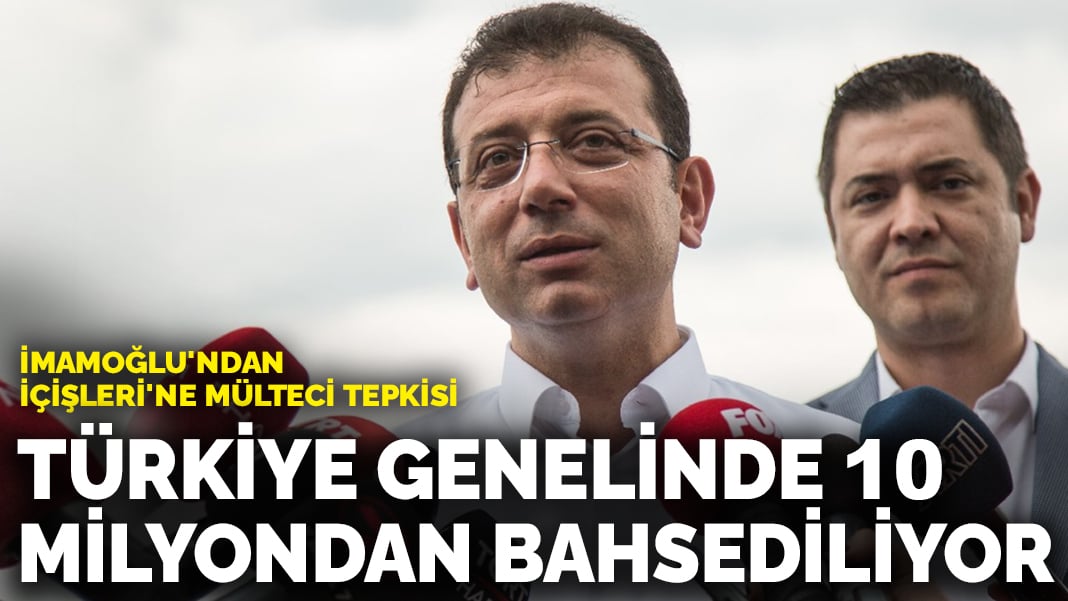 İmamoğlu’ndan İçişleri’ne mülteci tepkisi: Türkiye genelinde 10 milyondan bahsediliyor