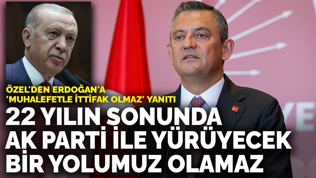 Özel’den Erdoğan’a ‘Muhalefetle ittifak olmaz’ yanıtı: 22 yılın sonunda AK Parti ile yürüyecek bir yolumuz olamaz