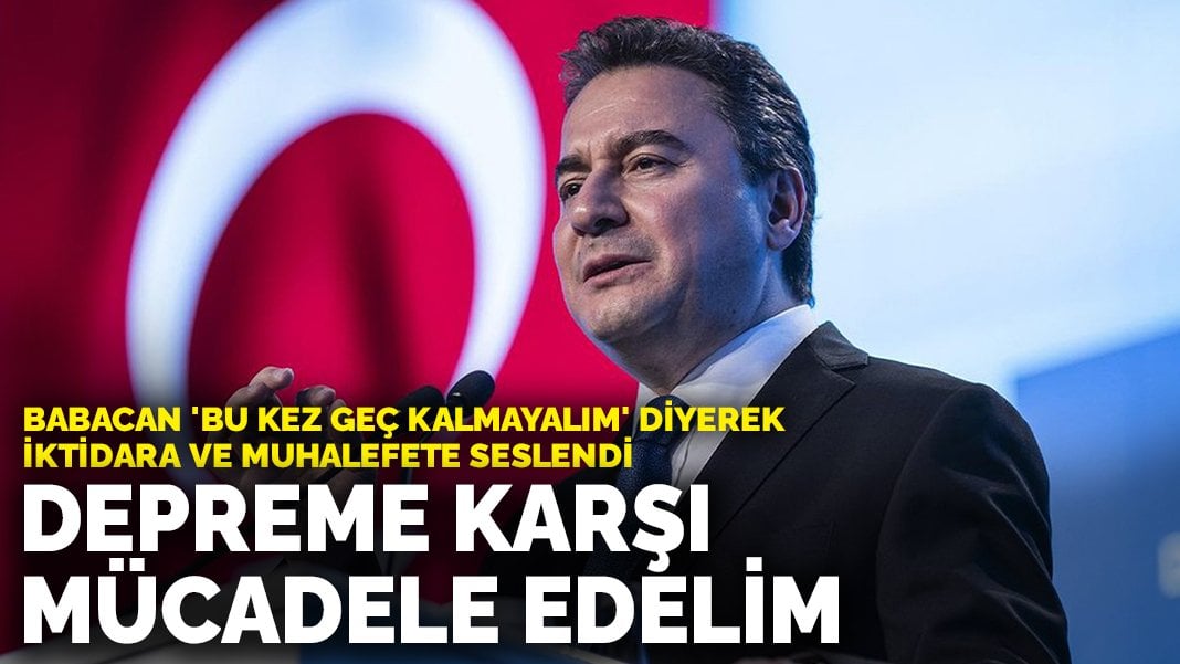 Babacan iktidara ve muhalefete seslendi: Zaman kaybetmeden depreme karşı mücadele edelim