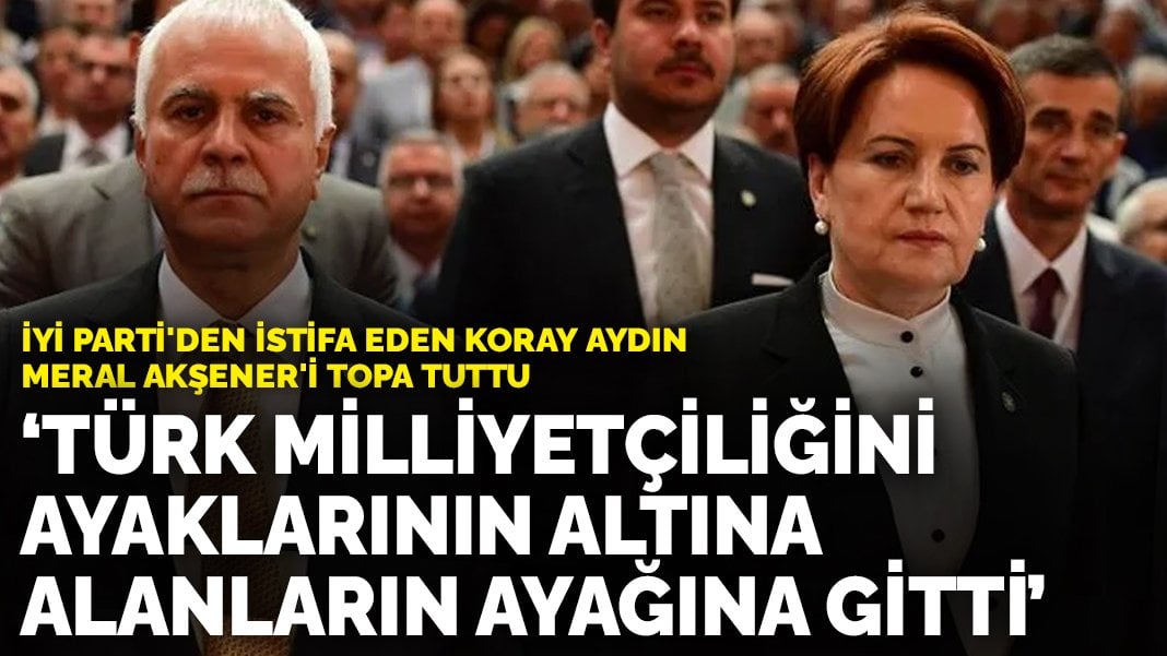 İYİ Parti’den istifa eden Koray Aydın, Akşener’i topa tuttu: Türk milliyetçiliğini ayaklarının altına alanların ayağına gitti