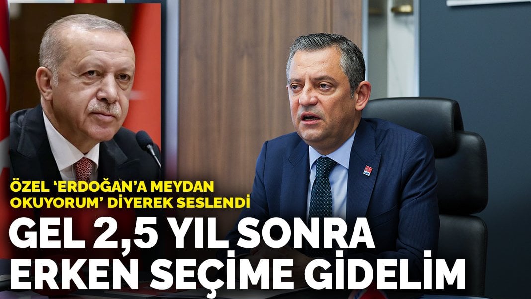 Özel ‘Erdoğan’a meydan okuyorum’ diyerek seslendi: Gel 2,5 yıl sonra erken seçime gidelim