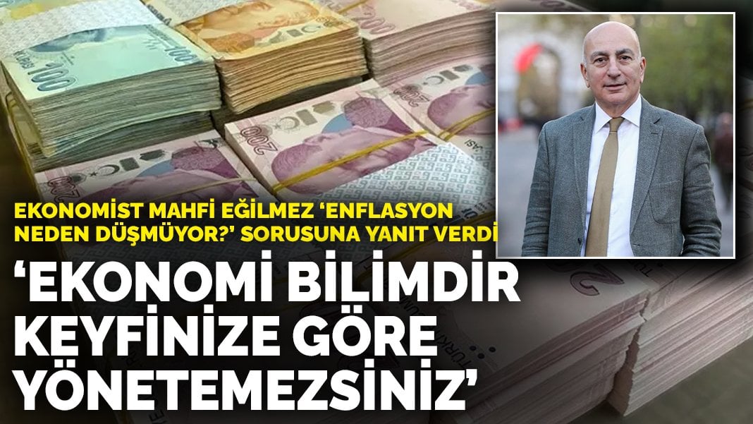 Ekonomist Mahfi Eğilmez ‘Enflasyon neden düşmüyor?’ sorusuna yanıt verdi: Ekonomi bilimdir keyfinize göre yönetemezsiniz