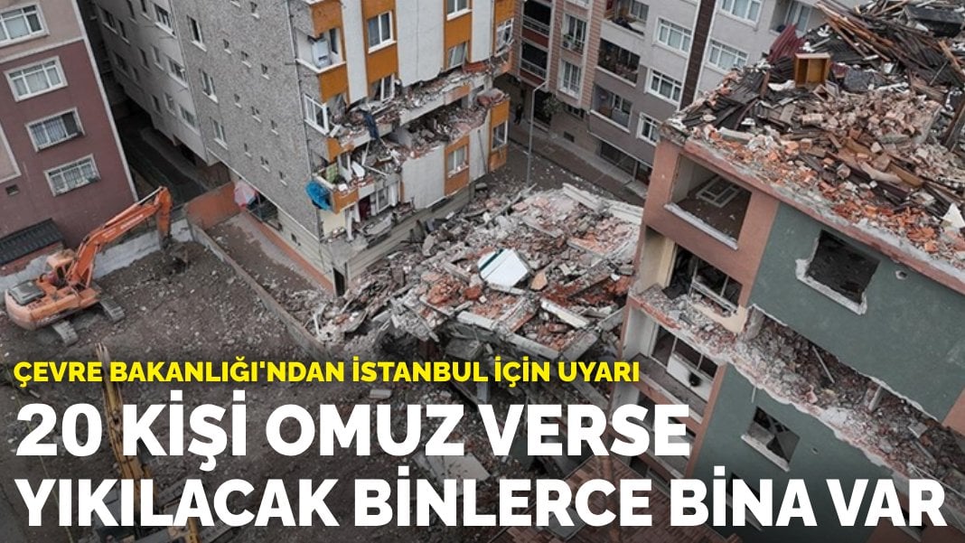 Çevre Bakanlığı’ndan İstanbul için uyarı: 20 kişi omuz verse yıkılacak binlerce bina var