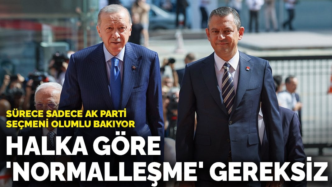 Halka göre ‘normalleşme’ süreci gereksiz: Sürece sadece AK Parti seçmeni olumlu bakıyor