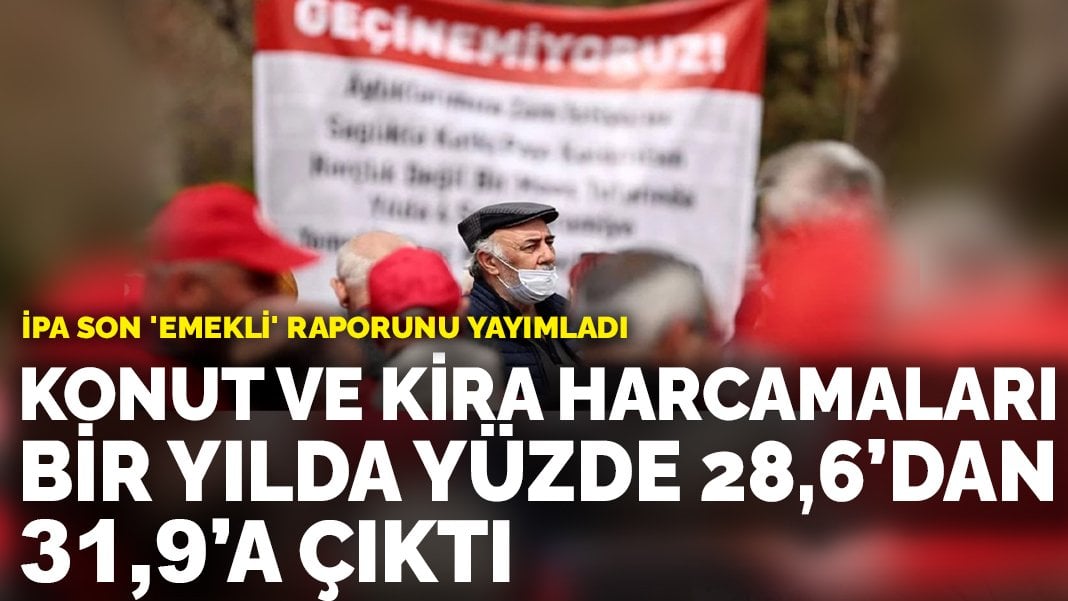 İPA son ’emekli’ raporunu yayımladı: Konut ve kira harcamaları bir yılda yüzde 28,6’dan 31,9’a çıktı