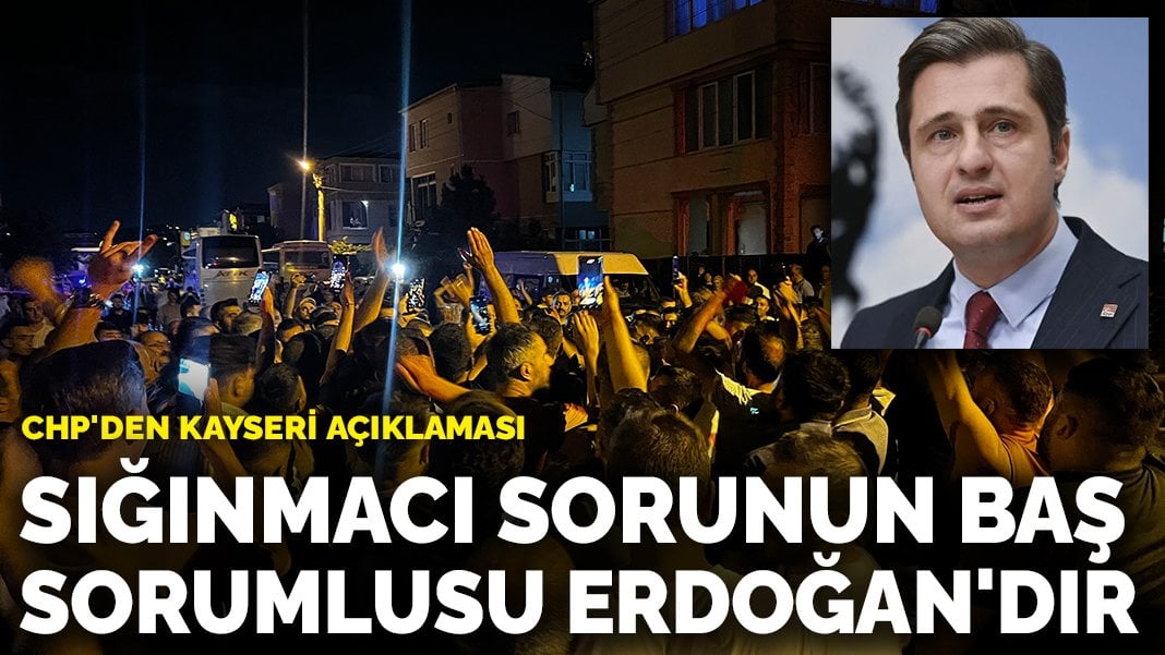 CHP’den Kayseri açıklaması: Sığınmacı sorunun baş sorumlusu Erdoğan’dır