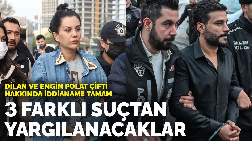 Dilan ve Engin Polat çifti hakkında iddianame tamam: 3 farklı suçtan yargılanacaklar