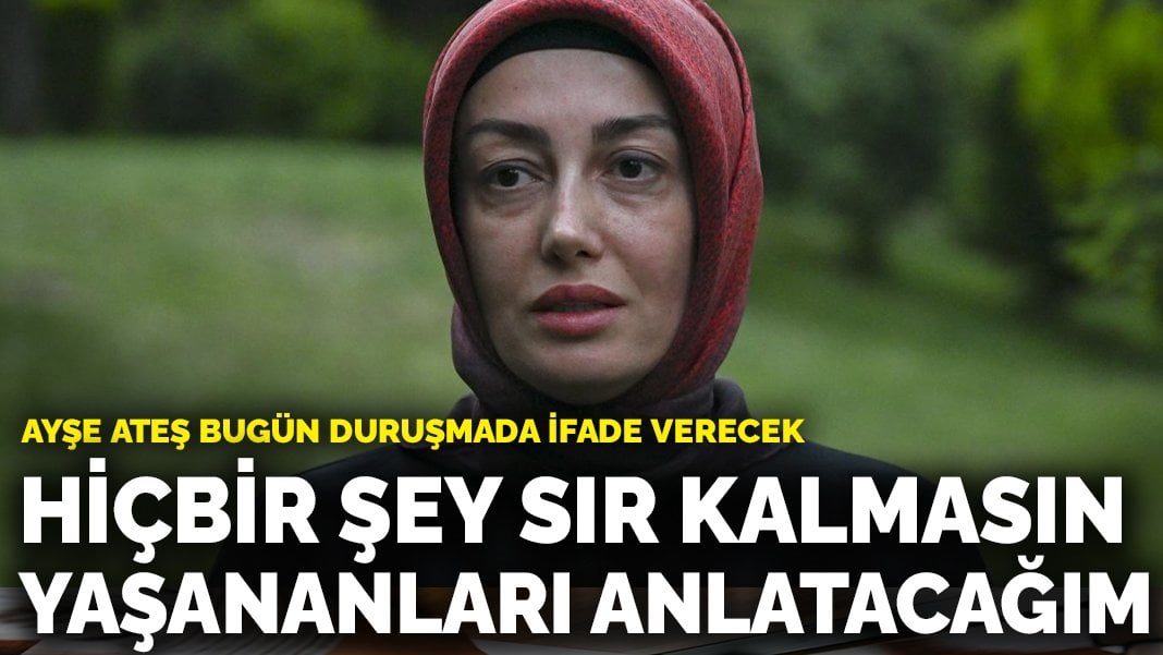 Ayşe Ateş bugün duruşmada ifade verecek: Hiçbir şey sır kalmasın yaşananları anlatacağım