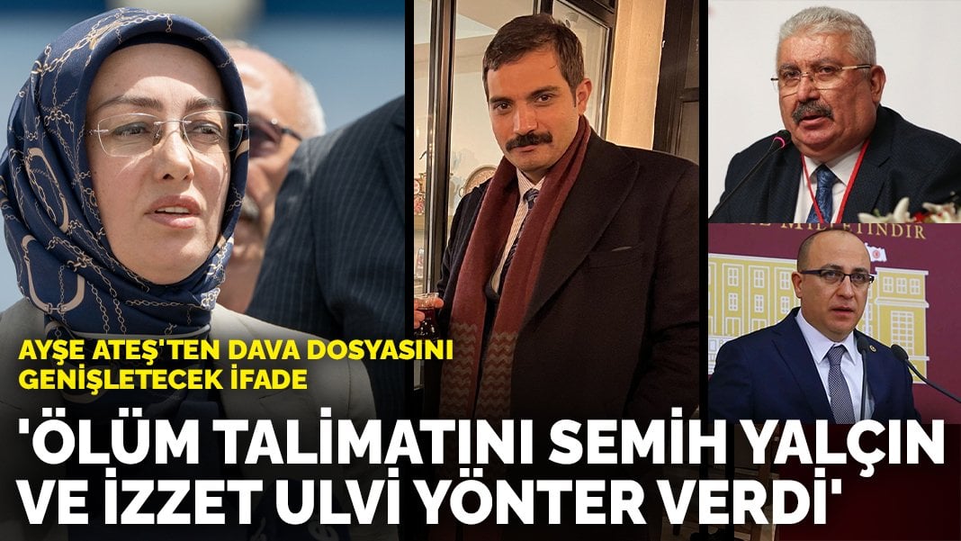 Ayşe Ateş’ten dava dosyasını genişletecek ifade: Ölüm talimatını Semih Yalçın ve İzzet Ulvi Yönter verdi