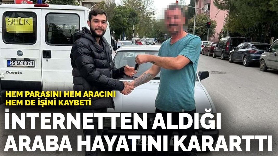 İnternetten aldığı otomobil hayatını kararttı: Hem parasını hem aracını hem de işini kaybetti