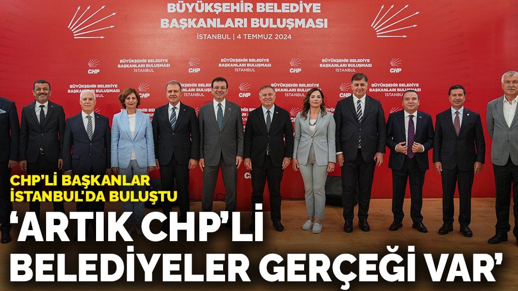 CHP’li başkanlar İstanbul’da bir araya geldi: “Türkiye’de artık CHP’li belediyeler gerçeği var”