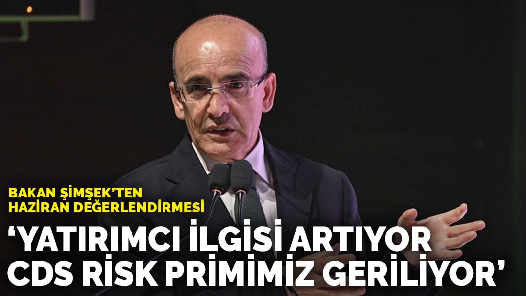 Bakan Şimşek’ten haziran değerlendirmesi: Yatırımcı ilgisi artıyor, CDS risk primimiz geriliyor