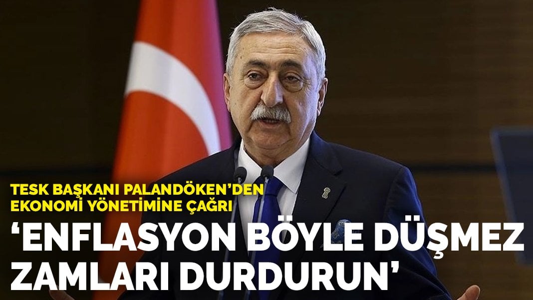 TESK Başkanı Palandöken’den ekonomi yönetimine çağrı: Enflasyon böyle düşürülmez, zamları durdurun