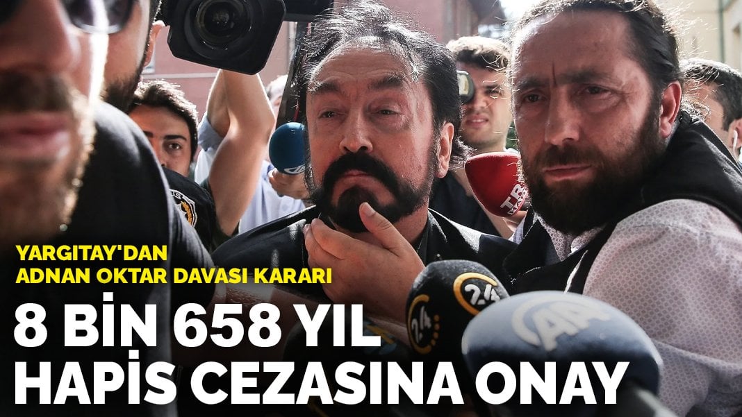 Yargıtay’dan Adnan Oktar Davası kararı: 8 bin 658 yıl hapis cezası