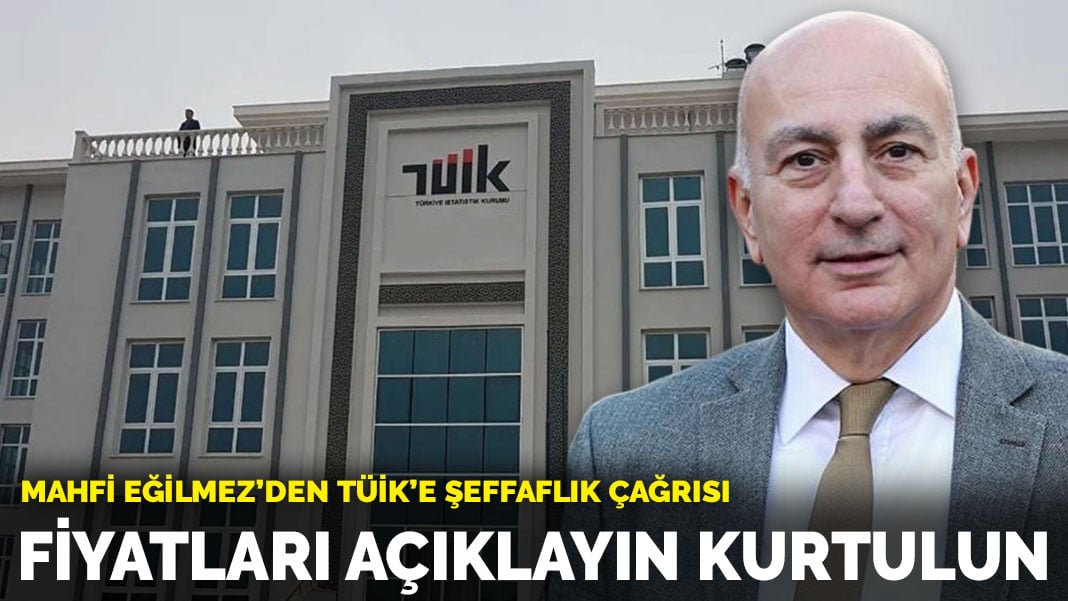 Mahfi Eğilmez’den TÜİK’e şeffaflık çağrısı: Fiyatları açıklayın kurtulun