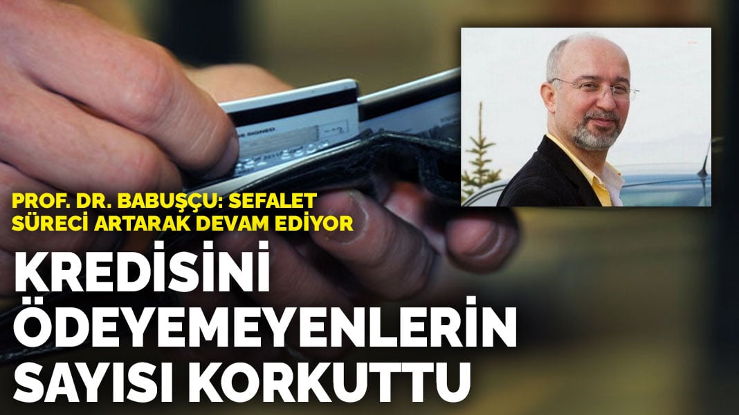 Kredisini ödeyemeyenlerin sayısı korkuttu… Prof. Dr Babuşçu: Sefalet süreci artarak devam ediyor