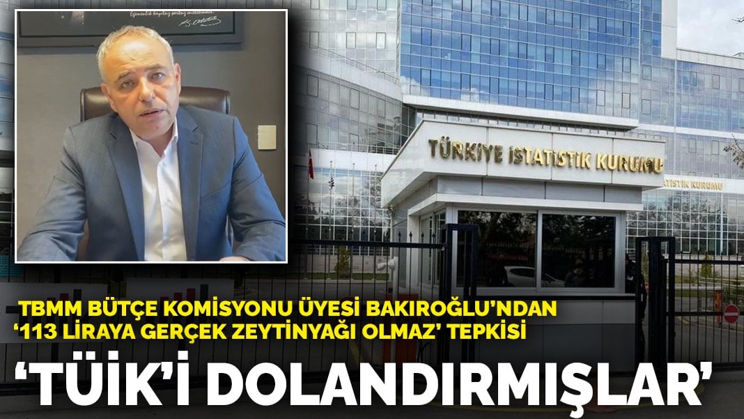 TBMM Bütçe Komisyonu Üyesi Bakıroğlu’ndan ‘113 liraya gerçek zeytinyağı olmaz’ tepkisi: TÜİK’i dolandırmışlar