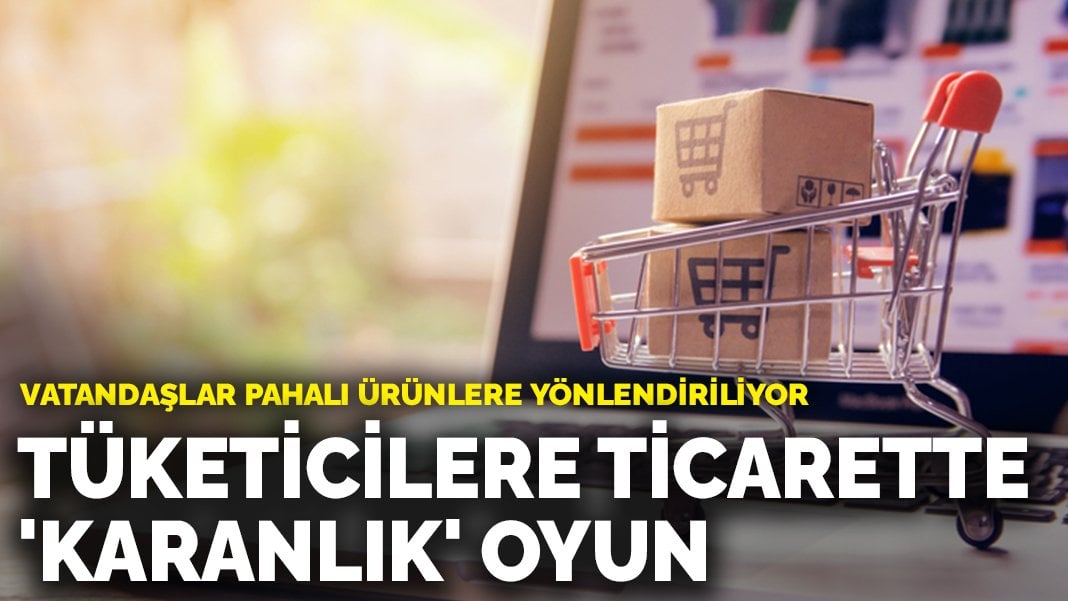 Tüketicilere ticarette ‘karanlık’ oyun: Vatandaşlar pahalı ürünlere yönlendiriliyor