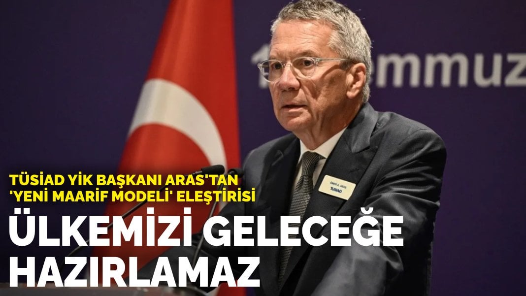 TÜSİAD YİK Başkanı Aras’tan ‘Yeni Maarif Modeli’ eleştirisi: Ülkemizi geleceğe hazırlamaz