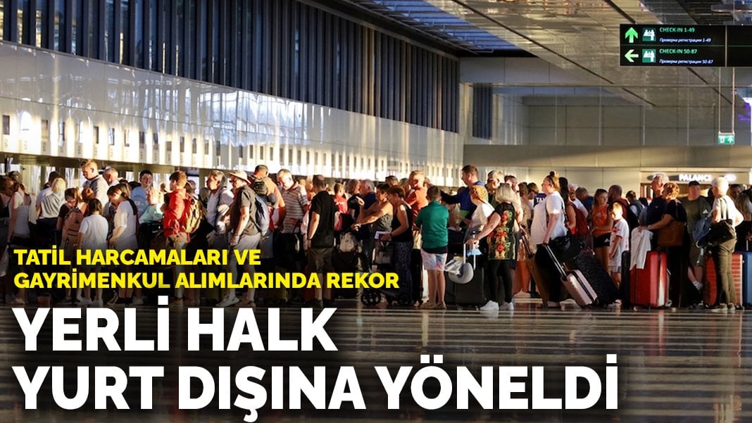 Halk yurt dışına yöneldi: Tatil harcamaları ve gayrimenkul alımlarında rekor