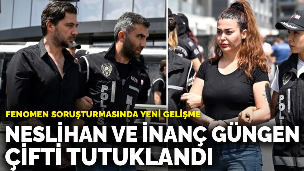 Fenomen soruşturmasında yeni gelişme: Neslihan ve İnanç Güngen çifti tutuklandı