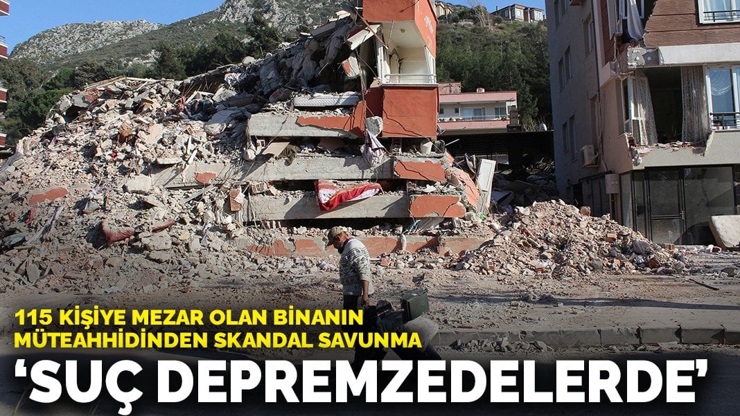 115 kişiye mezar olan binanın müteahhidinden skandal savunma: Suç depremzedelerde