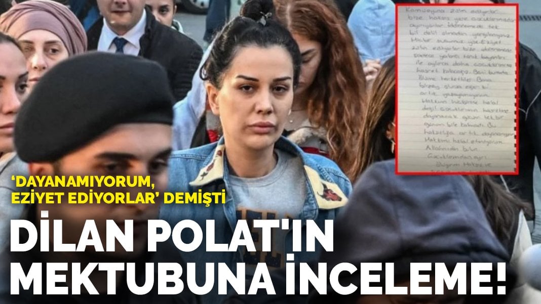 Dilan Polat’ın mektubuna İnceleme! ‘Dayanamıyorum, eziyet ediyorlar’ demişti