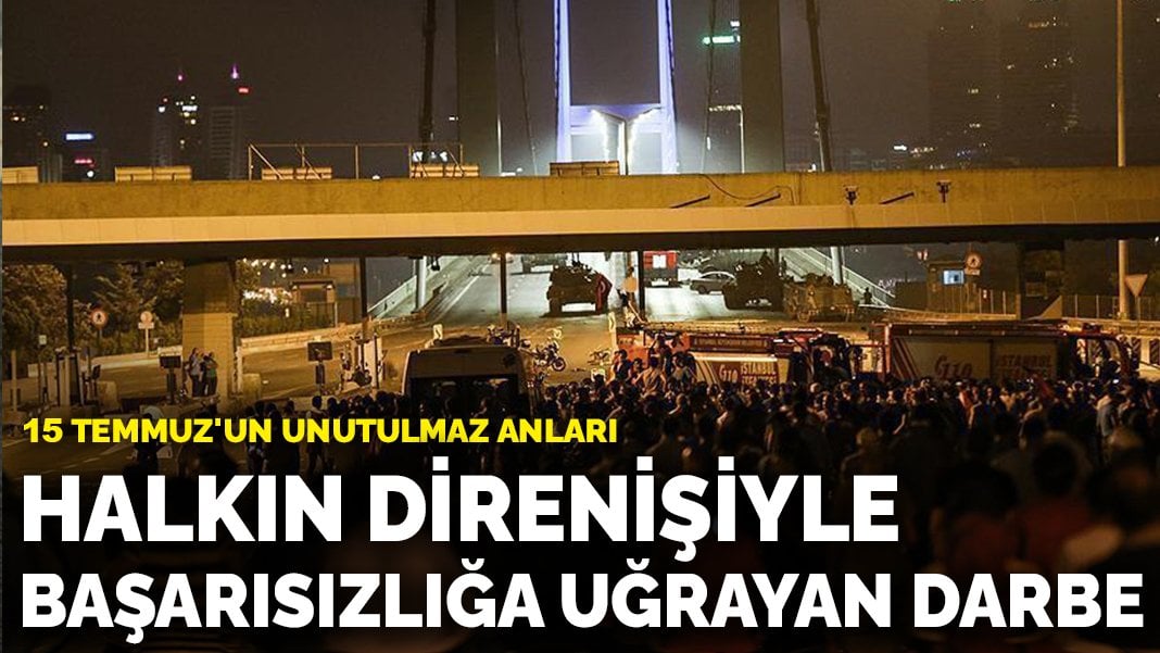 15 Temmuz’un unutulmaz anları: Halkın direnişiyle başarısızlığa uğrayan darbe