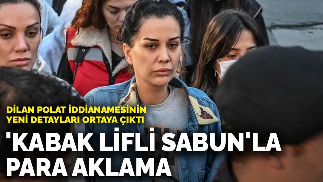 Dilan Polat iddianamesinin yeni detayları ortaya çıktı: ‘Kabak lifli sabun’la para aklama