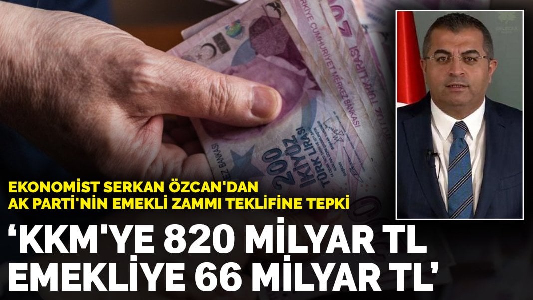 Ekonomist Serkan Özcan’dan AK Parti’nin emekli zammı teklifine tepki: KKM’ye 820 milyar emekliye 66 milyar