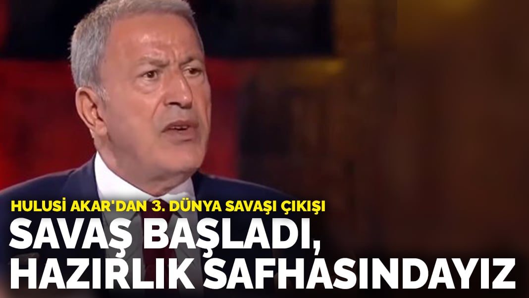 Hulusi Akar’dan 3. Dünya Savaşı çıkışı: Savaş başladı, hazırlık safhasındayız