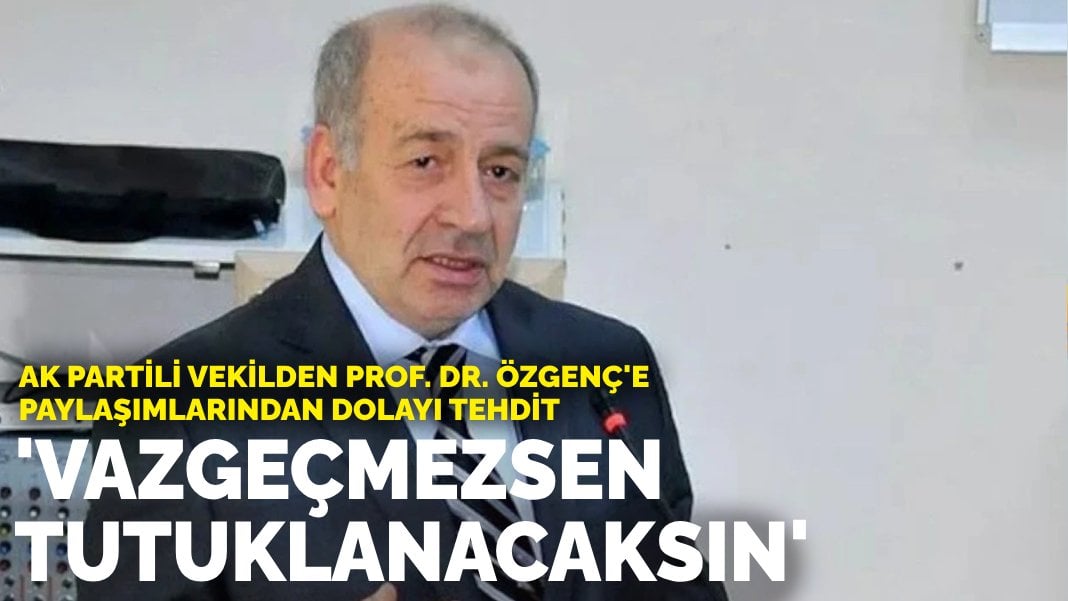 AK Partili vekilden Prof. Dr. Özgenç’e paylaşımlarından dolayı tehdit: ‘Vazgeçmezsen tutuklanacaksın’