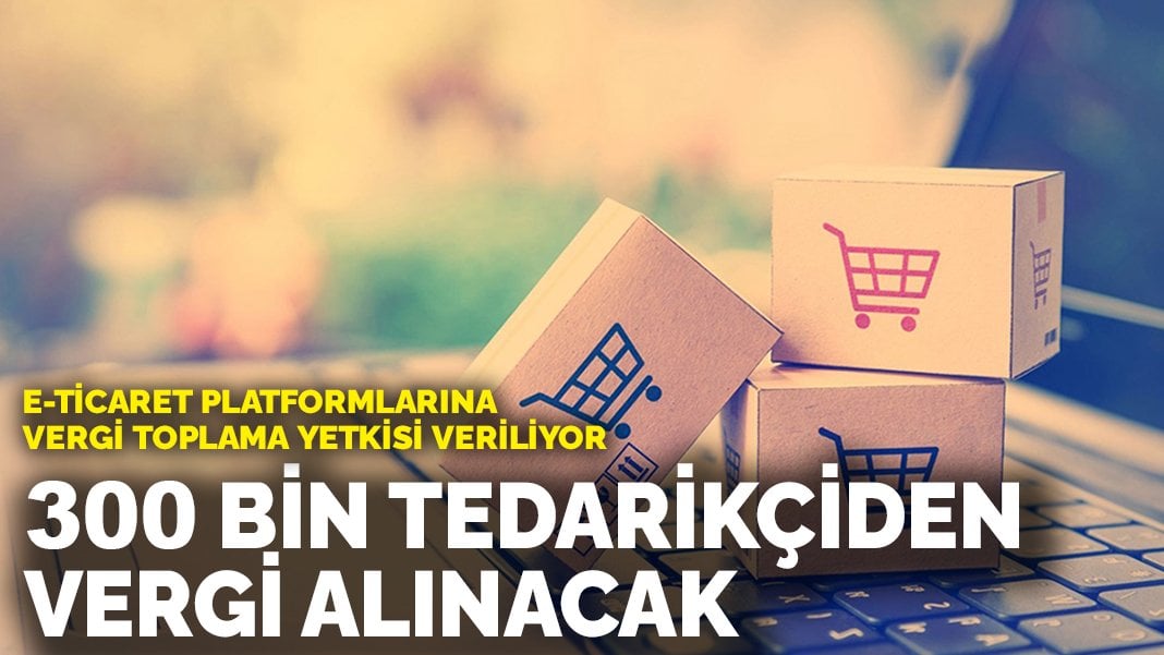 E-ticaret platformlarına vergi toplama yetkisi veriliyor: 300 bin tedarikçiden vergi alınacak