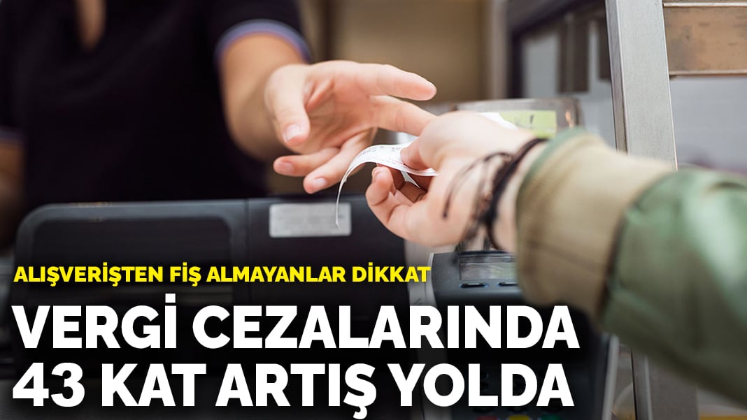 Alışverişten fiş almayanlar dikkat: Vergi cezalarında 43 kat artış yolda