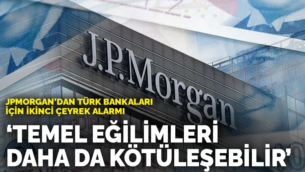 JPMorgan’dan Türk bankaları için ikinci çeyrek alarmı: Temel eğilimleri  daha da kötüleşebilir