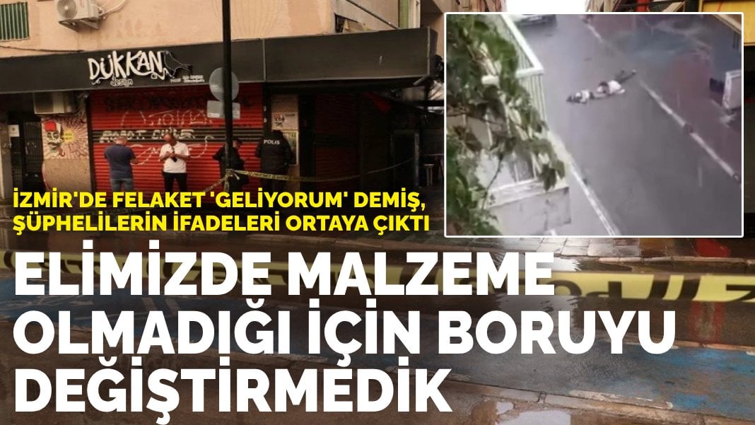 İzmir’de felaket ‘geliyorum’ demiş, şüphelilerin ifadeleri ortaya çıktı: Elimizde malzeme olmadığı için boruyu değiştiremedik