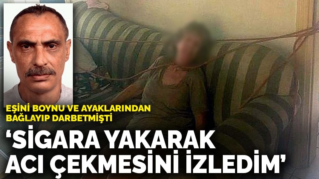 Eşini boynu ve ayaklarından bağlayıp darbetmişti: Sigara yakarak acı çekmesini izledim