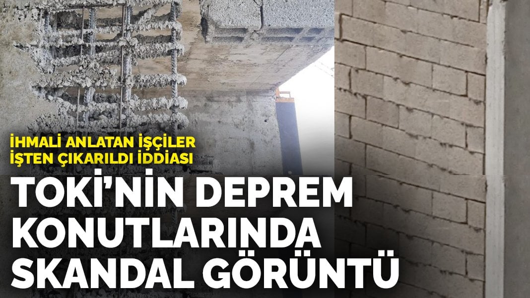 TOKİ’nin deprem konutlarında skandal görüntü: İhmali anlatan işçiler işten çıkarıldı iddiası