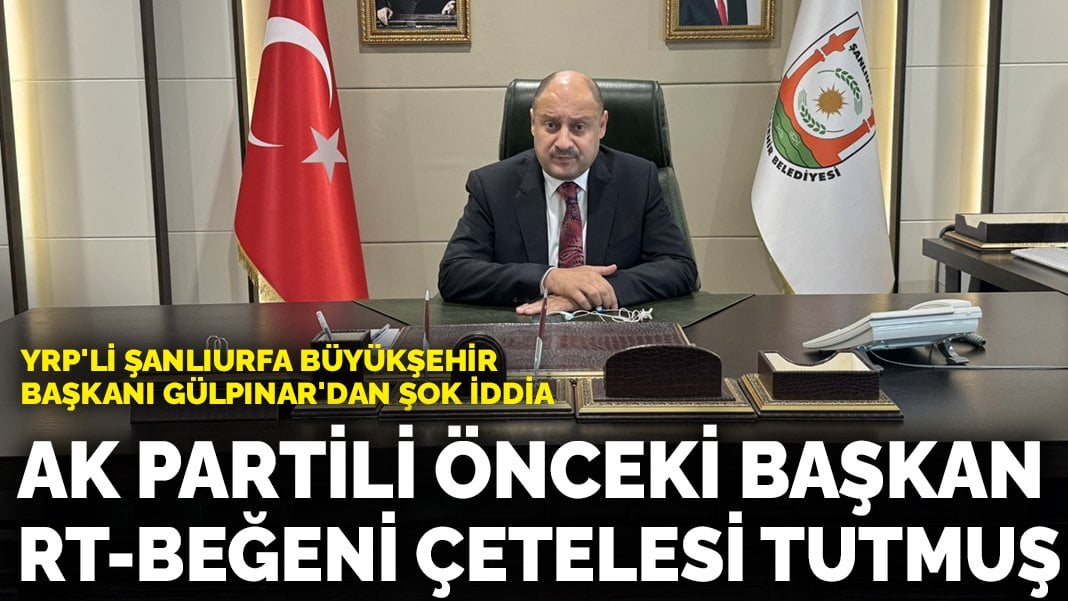 YRP’li Şanlıurfa Büyükşehir Başkanı Gülpınar’dan şok iddia: AK Partili önceki başkan RT-beğeni çetelesi tutmuş