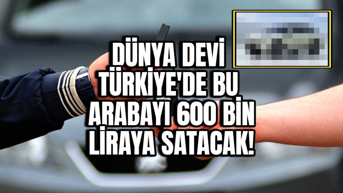 Dünya devi Türkiye’de bu arabayı 600 bin liraya satacak! Otomotiv sektörüne bomba gibi düşen haber